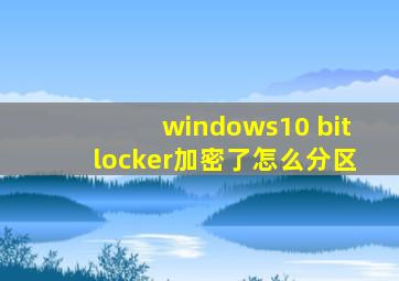 windows10 bitlocker加密了怎么分区